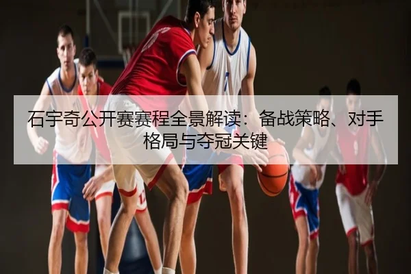 石宇奇公开赛赛程全景解读：备战策略、对手格局与夺冠关键