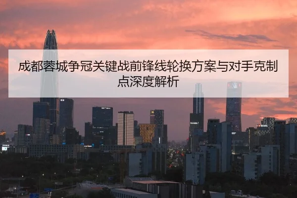 成都蓉城争冠关键战前锋线轮换方案与对手克制点深度解析
