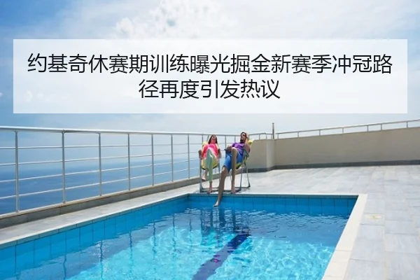 约基奇休赛期训练曝光掘金新赛季冲冠路径再度引发热议