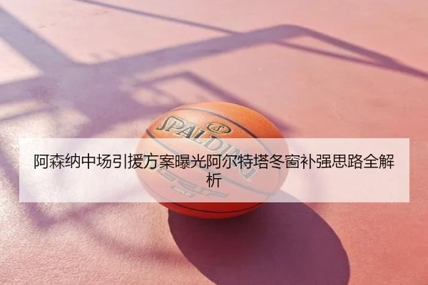 阿森纳中场引援方案曝光阿尔特塔冬窗补强思路全解析