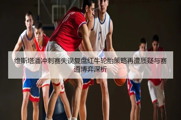维斯塔潘冲刺赛失误复盘红牛轮胎策略再遭质疑与赛道博弈深析