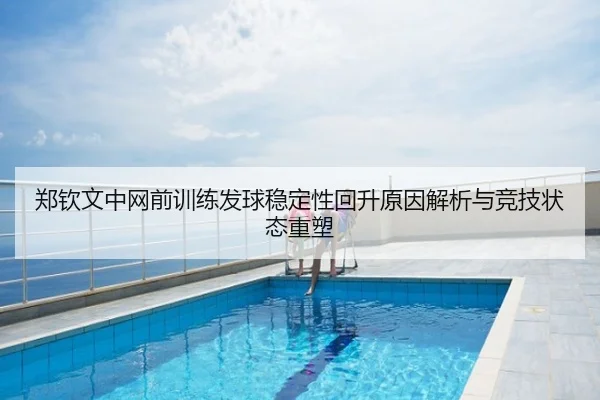 郑钦文中网前训练发球稳定性回升原因解析与竞技状态重塑